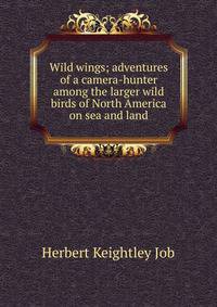 Wild wings; adventures of a camera-hunter among the larger wild birds of North America on sea and land