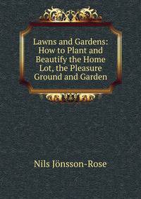 Lawns and Gardens: How to Plant and Beautify the Home Lot, the Pleasure Ground and Garden