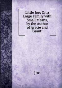 Little Joe; Or, a Large Family with Small Means, by the Author of 'gracie and Grant'.