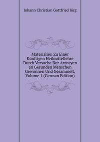 Materialien Zu Einer Kunftigen Heilmittellehre Durch Versuche Der Arzneyen an Gesunden Menschen Gewonnen Und Gesammelt, Volume 1 (German Edition)