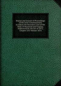 Report and Journal of Proceedings of the Joint Commissioners to Adjust the Boundary Line of the State of Maryland and Virginia. Authorized by the Act of 1872, Chapter 210. Volume 1874