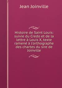 Histoire de Saint Louis: suivie du Credo et de la lettre ? Louis X, texte ramen? ? l'orthographe des chartes du sire de Joinville