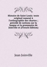 Histoire de Saint Louis: texte original ramen? ? l'orthographie des chartes ; pr?c?d? de notions sur la langue et la grammaire de Joinville et (French Edition)
