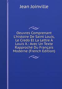 Oeuvres Comprenant L'histoire De Saint Louis, Le Credo Et La Lettre ? Louis X.: Avec Un Texte Rapproch? Du Fran?ais Moderne (French Edition)