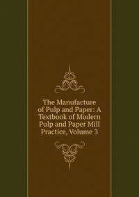 The Manufacture of Pulp and Paper: A Textbook of Modern Pulp and Paper Mill Practice, Volume 3