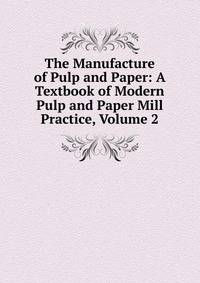 The Manufacture of Pulp and Paper: A Textbook of Modern Pulp and Paper Mill Practice, Volume 2