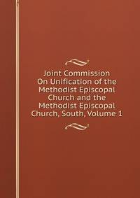 Joint Commission On Unification of the Methodist Episcopal Church and the Methodist Episcopal Church, South, Volume 1