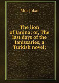 The lion of Janina; or, The last days of the Janissaries, a Turkish novel;