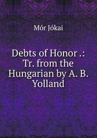 Debts of Honor .: Tr. from the Hungarian by A. B. Yolland