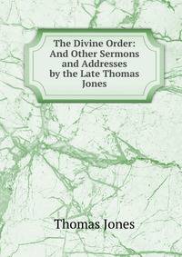 The Divine Order: And Other Sermons and Addresses by the Late Thomas Jones
