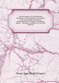 David D'angers Et Ses Relations Litt?raires: Correspondence Du Ma?tre Avec Victor Hugo, Lamartine, Chateaubriand, De Vigny, Lamennais, Balzac, . Berzelius, Schlegel, Etc (French Edition)