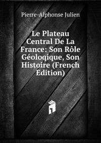 Le Plateau Central De La France: Son Role Geoloqique, Son Histoire (French Edition)