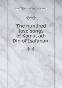 The hundred love songs of Kamal ad-Din of Isafahan;