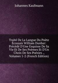 Trait? De La Langue Du Po?te ?cossais William Dunbar: Pr?c?d? D'Une Esquisse De Sa Vie Et De Ses Po?mes Et D'Un Choix De Ses Po?sies ., Volumes 1-2 (French Edition)