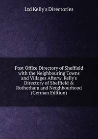 Post Office Directory of Sheffield with the Neighbouring Towns and Villages Afterw. Kelly's Directory of Sheffield &amp; Rotherham and Neighbourhood (German Edition)