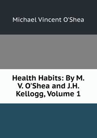 Health Habits: By M.V. O'Shea and J.H. Kellogg, Volume 1