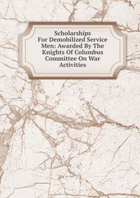 Scholarships For Demobilized Service Men: Awarded By The Knights Of Columbus Committee On War Activities