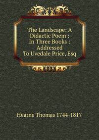 The Landscape: A Didactic Poem : In Three Books : Addressed To Uvedale Price, Esq.