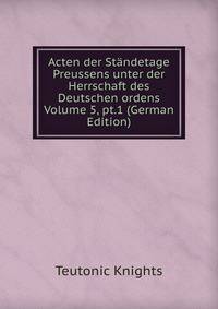 Acten der Standetage Preussens unter der Herrschaft des Deutschen ordens Volume 5, pt.1 (German Edition)