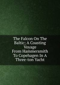 The Falcon On The Baltic; A Coasting Voyage From Hammersmith To Copehagen In A Three-ton Yacht