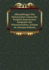 Abhandlungen Der Historischen Classe Der Kniglich Bayerischen Akademie Der Wissenschaften, Volume 16 (German Edition)