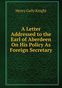 A Letter Addressed to the Earl of Aberdeen On His Policy As Foreign Secretary.