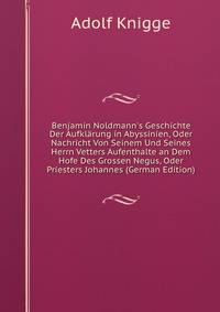 Benjamin Noldmann's Geschichte Der Aufkl?rung in Abyssinien, Oder Nachricht Von Seinem Und Seines Herrn Vetters Aufenthalte an Dem Hofe Des Grossen Negus, Oder Priesters Johannes (German Edition)