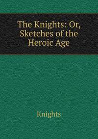The Knights: Or, Sketches of the Heroic Age