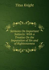 Sermons On Important Subjects: With a Treatise On the Imputation of Sin and of Righteousness