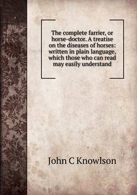 The complete farrier, or horse-doctor. A treatise on the diseases of horses: written in plain language, which those who can read may easily understand