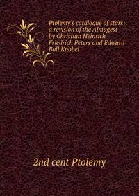 Ptolemy's cataloque of stars; a revision of the Almagest by Christian Heinrich Friedrich Peters and Edward Ball Knobel