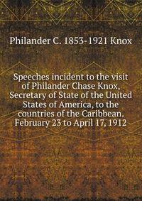 Speeches incident to the visit of Philander Chase Knox, Secretary of State of the United States of America, to the countries of the Caribbean. February 23 to April 17, 1912