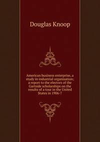 American business enterprise, a study in industrial organisation; a report to the electors of the Gartside scholarships on the results of a tour in the United States in 1906-7
