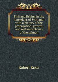 Fish and fishing in the lone glens of Scotland: with a history of the propagation, growth, and metamorphoses of the salmon