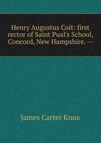 Henry Augustus Coit: first rector of Saint Pual's School, Concord, New Hampshire. --