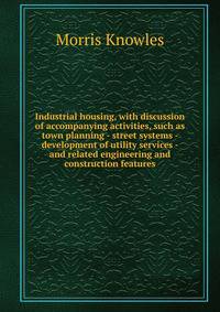 Industrial housing, with discussion of accompanying activities, such as town planning - street systems - development of utility services - and related engineering and construction features