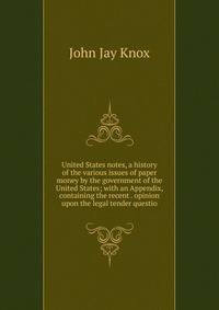 United States notes, a history of the various issues of paper money by the government of the United States; with an Appendix, containing the recent . opinion upon the legal tender questio