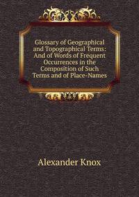 Glossary of Geographical and Topographical Terms: And of Words of Frequent Occurrences in the Composition of Such Terms and of Place-Names