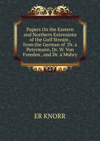 Papers On the Eastern and Northern Extensions of the Gulf Stream , from the German of Dr. a Petermann, Dr. W. Von Freeden , and Dr. a Muhry