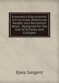 Knowles's Elocutionist: A First-Class Rhetorical Reader and Recitation Book . Designed for the Use of Schools and Colleges