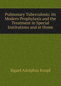 Pulmonary Tuberculosis: Its Modern Prophylaxis and the Treatment in Special Institutions and at Home
