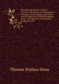 The Oriental World: A Record of Travel, Adventure and Exploration in Russia, Turkey, Egypt, Asia Minor, and the Holy Land; with Descriptions of the . and Sketches of Adventures, Incidents and E
