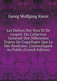 Les Delices Des Yeux Et De L'esprit: Ou Collection Generale Des Differentes Espees De Coquillages Que La Mer Renferme, Communiqu?e Au Public (French Edition)