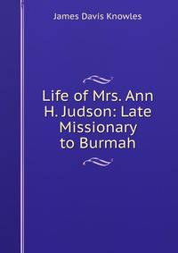 Life of Mrs. Ann H. Judson: Late Missionary to Burmah