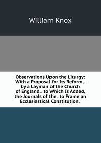 Observations Upon the Liturgy: With a Proposal for Its Reform, . by a Layman of the Church of England, . to Which Is Added, the Journals of the . to Frame an Ecclesiastical Constitution, .