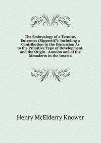 The Embryology of a Termite, Eutermes (Rippertii?): Including a Contribution to the Discussion As to the Primitive Type of Development, and the Origin . Amnion and of the Mesoderm in the Insecta