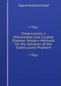 Tuberculosis, a Preventable and Curable Disease: Modern Methods for the Solution of the Tuberculosis Problem