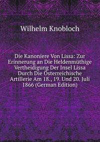 Die Kanoniere Von Lissa: Zur Erinnerung an Die Heldenmuthige Vertheidigung Der Insel Lissa Durch Die Osterreichische Artillerie Am 18., 19. Und 20. Juli 1866 (German Edition)