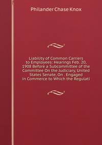 Liability of Common Carriers to Employees: Hearings Feb. 20, 1908 Before a Subcommittee of the Committee On the Judiciary, United States Senate, On . Engaged in Commerce to Which the Regulati