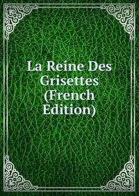 La Reine Des Grisettes (French Edition)